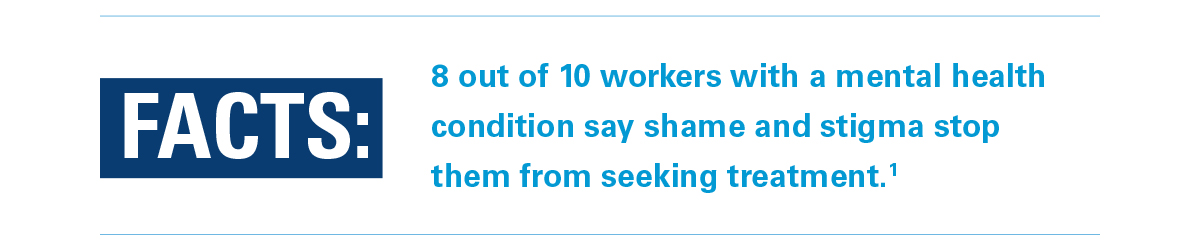 Facts: 8 out of 10 workers with a mental health condition say shame and stigma stop them from seeking treatment.